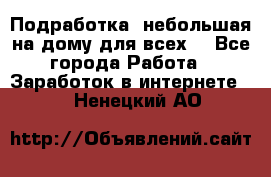 Подработка- небольшая на дому для всех. - Все города Работа » Заработок в интернете   . Ненецкий АО